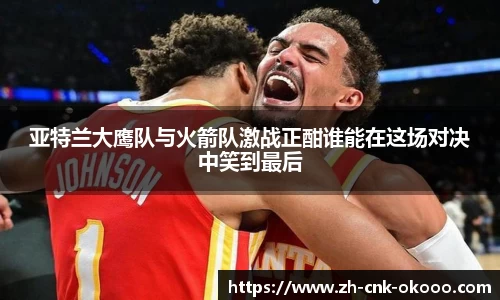 亚特兰大鹰队与火箭队激战正酣谁能在这场对决中笑到最后