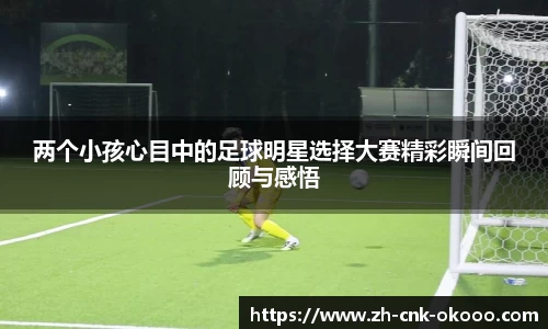 两个小孩心目中的足球明星选择大赛精彩瞬间回顾与感悟