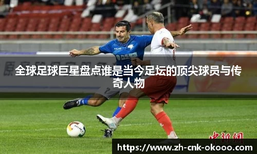 全球足球巨星盘点谁是当今足坛的顶尖球员与传奇人物
