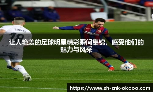 让人艳羡的足球明星精彩瞬间集锦，感受他们的魅力与风采