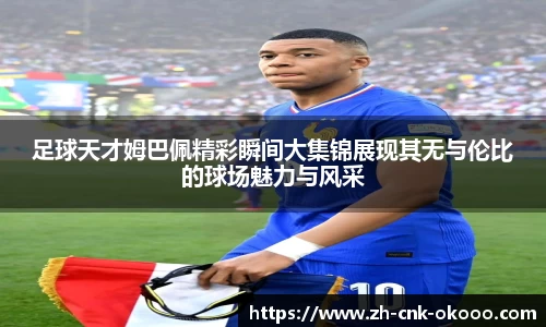 足球天才姆巴佩精彩瞬间大集锦展现其无与伦比的球场魅力与风采